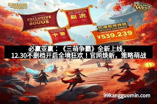 必赢亚赢：《三萌争霸》全新上线，12.30不删档开启全境狂欢！官网焕新，策略萌战新纪元开启