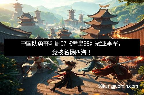 中国队勇夺斗剧07《拳皇98》冠亚季军，竞技名扬四海！