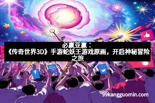 必赢亚赢：《传奇世界3D》手游蛇妖王游戏原画，开启神秘冒险之旅