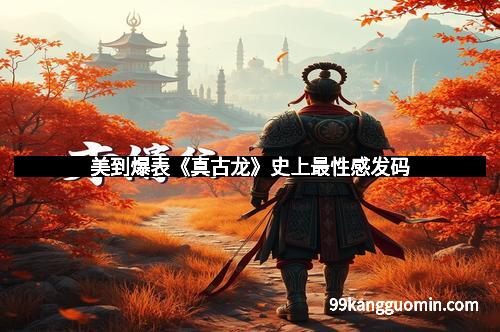 美到爆表《真古龙》史上最性感发码